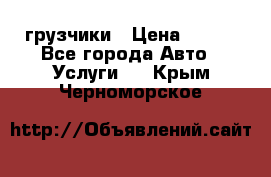 грузчики › Цена ­ 200 - Все города Авто » Услуги   . Крым,Черноморское